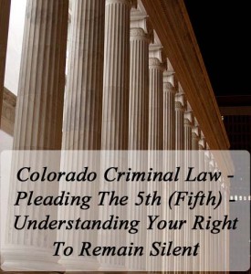 Colorado Criminal Law - Pleading The 5th (Fifth) - Understanding Your Right To Remain Silent