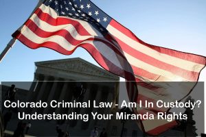 Colorado Criminal Law - Am I In Custody? Understanding Your Miranda Rights