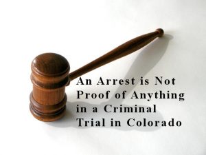 An Arrest is Not Proof of Anything in a Criminal Trial in Colorado