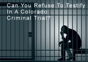 Can You Refuse To Testify In A Colorado Criminal Trial