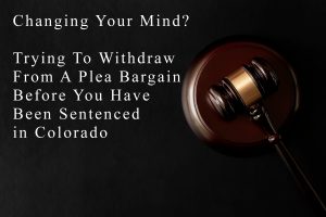 Changing Your Mind? - Trying To Withdraw From A Plea Bargain Before You Have Been Sentenced in Colorado