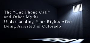 The “One Phone Call” and Other Myths - Understanding Your Rights After Being Arrested in Colorado