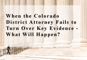 When the Colorado District Attorney Fails to Turn Over Key Evidence - What Will Happen?