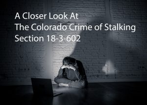 A Close Look At The Colorado Crime of Stalking - 18-3-602