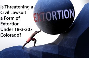 Is Threatening a Civil Lawsuit a Form of Extortion Under 18-3-207 - Colorado?