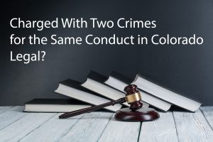 Charged-With-Two-Crimes-for-the-Same-Conduct-in-Colorado-Legal-300x200