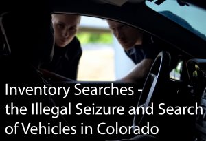 Inventory Searches - the Illegal Seizure and Search of Vehicles in Colorado