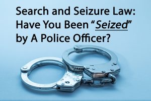 Search and Seizure Law Have You Been Seized by A Police Officer