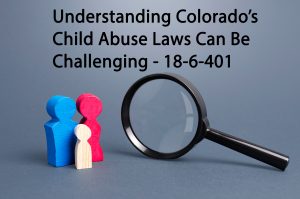 Understanding Colorado’s Child Abuse Laws Can Be Challenging- 18-6-401