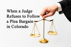 When a Judge Refuses to Follow a Plea Bargain in Colorado