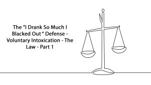 The “I Drank So Much I Blacked Out “ Defense - Voluntary Intoxication - The Law