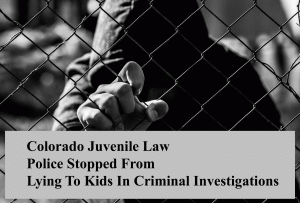 Colorado Juvenile Law - Police Stopped From Lying To Kids In Criminal Investigations