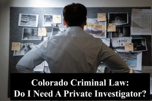 Colorado Criminal Law: Do I Need A Private Investigator? 