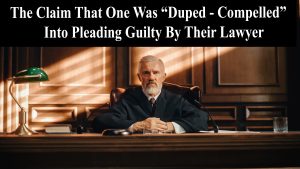 The-Claim-That-One-Was-Duped-Compelled-Into-Pleading-Guilty-By-Their-Lawyer