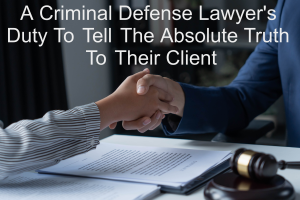 A Criminal Defense Lawyer's Duty To Tell The Absolute Truth To Their Client