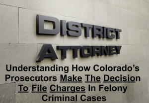 Understanding How Colorado’s Prosecutors Make The Decision To File Charges In Felony Criminal Cases