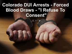 Colorado DUI Arrests - Forced Blood Draws - "I Refuse To Consent"
