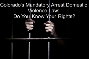 Colorado's Mandatory Arrest Domestic Violence Law: Do You Know Your Rights?