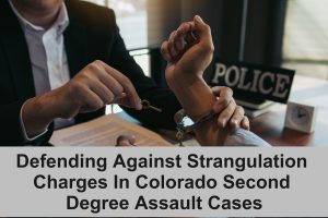 Defending Against Strangulation Charges In Colorado Second Degree Assault Cases
