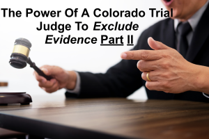 The Power Of A Colorado Trial Judge To Exclude Evidence Part II