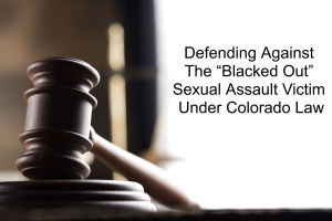 Defending Against The “Blacked Out” Sexual Assault Victim Under Colorado Law