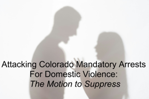 Attacking Colorado Mandatory Arrests For Domestic Violence: The Motion to Suppress