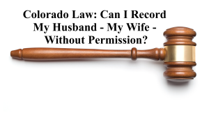 Colorado Law: Can I Record My Husband - My Wife - Without Permission?