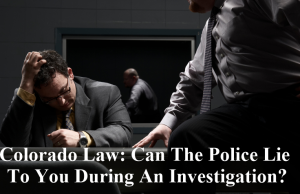 Colorado Law: Can The Police Lie To You During An Investigation?
