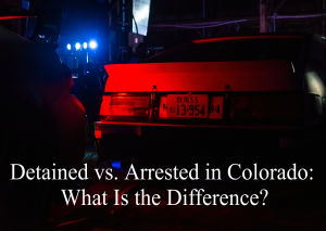 Detained vs. Arrested in Colorado: What Is the Difference?