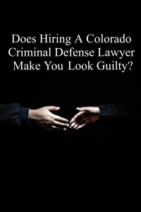 Does Hiring A Colorado Criminal Defense Lawyer Make You Look Guilty?