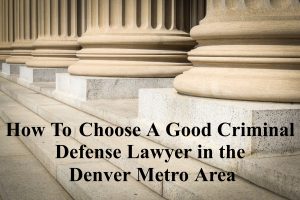How To Choose A Good Criminal Defense Lawyer in the Denver Metro Area