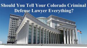 Should You Tell Your Colorado Criminal Defense Lawyer Everything?
