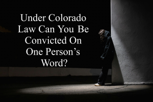 Under Colorado Law Can You Be Convicted On One Person’s Word?