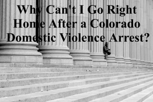 Why Can't I Go Right Home After a Colorado Domestic Violence Arrest?