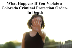 What Happens If You Violate a Colorado Criminal Protection Order- In Depth